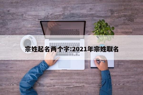 宗姓起名两个字:2021年宗姓取名