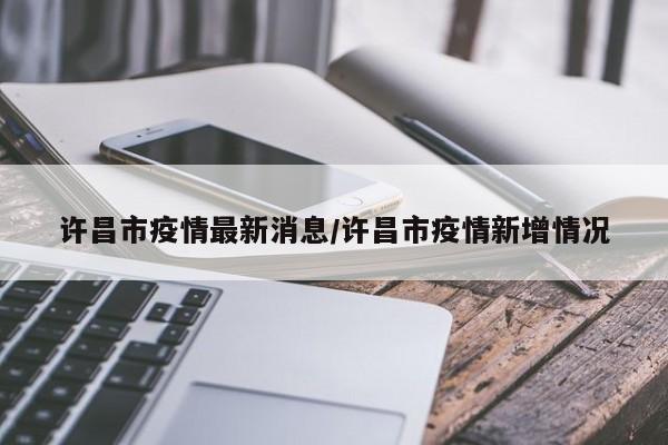 许昌市疫情最新消息/许昌市疫情新增情况